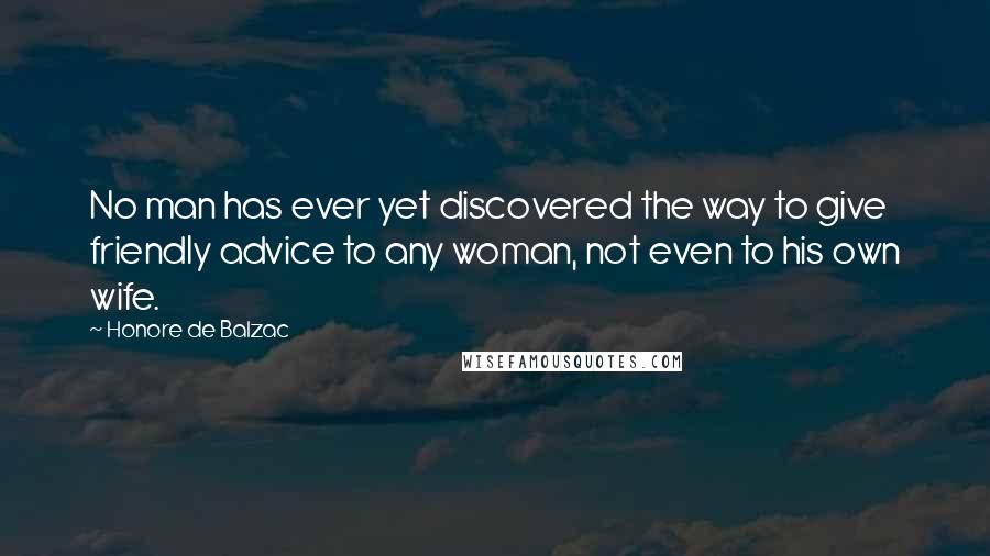 Honore De Balzac Quotes: No man has ever yet discovered the way to give friendly advice to any woman, not even to his own wife.