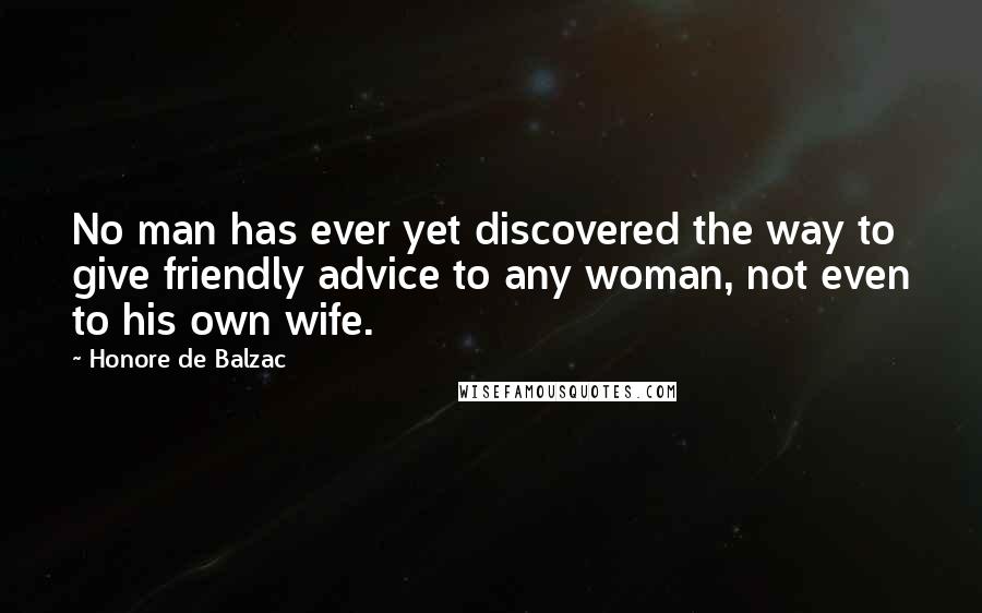 Honore De Balzac Quotes: No man has ever yet discovered the way to give friendly advice to any woman, not even to his own wife.