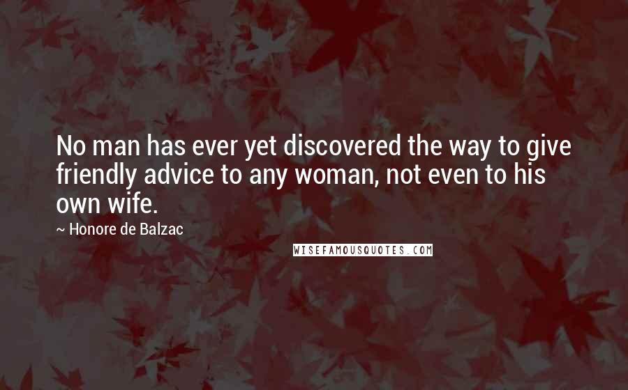 Honore De Balzac Quotes: No man has ever yet discovered the way to give friendly advice to any woman, not even to his own wife.