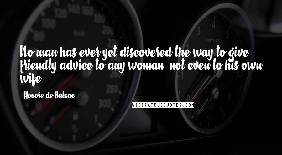 Honore De Balzac Quotes: No man has ever yet discovered the way to give friendly advice to any woman, not even to his own wife.