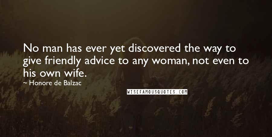 Honore De Balzac Quotes: No man has ever yet discovered the way to give friendly advice to any woman, not even to his own wife.