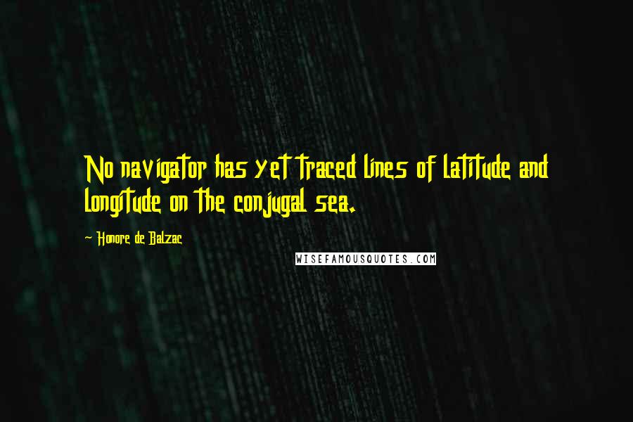 Honore De Balzac Quotes: No navigator has yet traced lines of latitude and longitude on the conjugal sea.