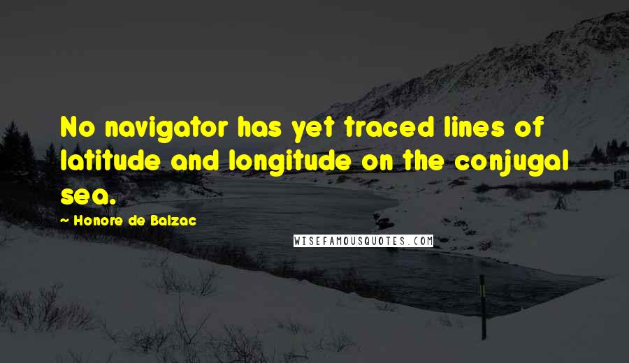 Honore De Balzac Quotes: No navigator has yet traced lines of latitude and longitude on the conjugal sea.