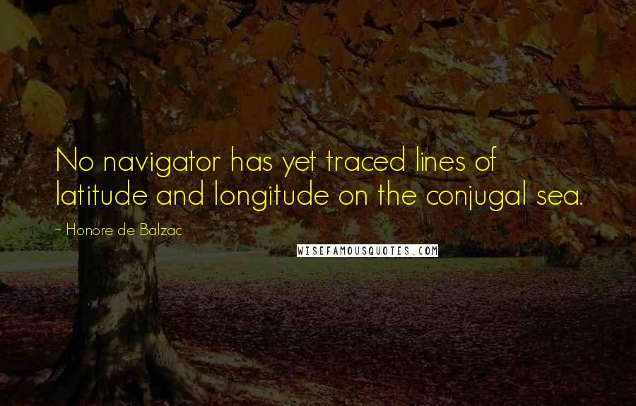 Honore De Balzac Quotes: No navigator has yet traced lines of latitude and longitude on the conjugal sea.