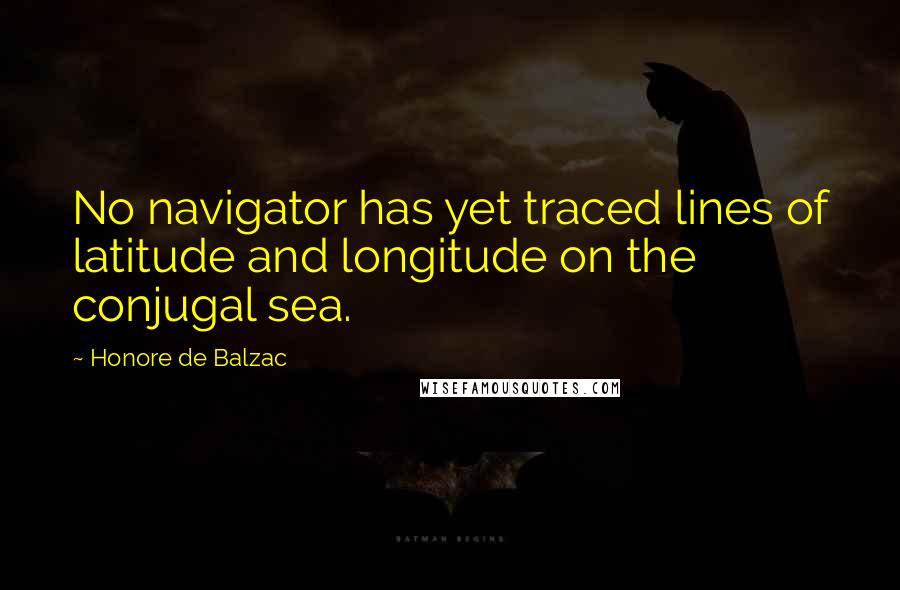 Honore De Balzac Quotes: No navigator has yet traced lines of latitude and longitude on the conjugal sea.