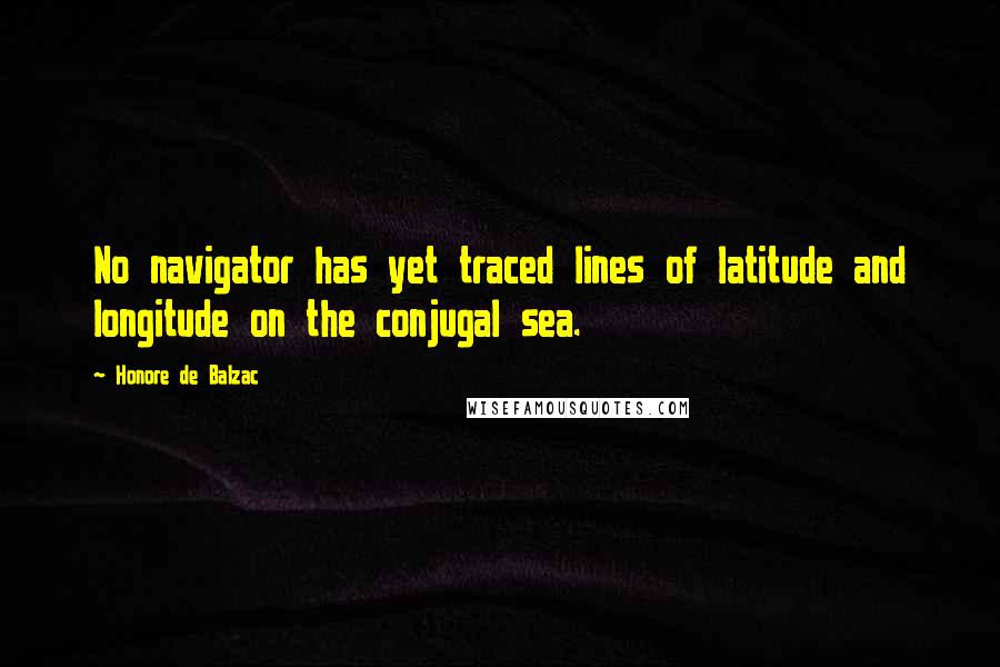 Honore De Balzac Quotes: No navigator has yet traced lines of latitude and longitude on the conjugal sea.