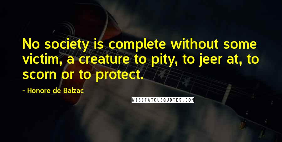 Honore De Balzac Quotes: No society is complete without some victim, a creature to pity, to jeer at, to scorn or to protect.