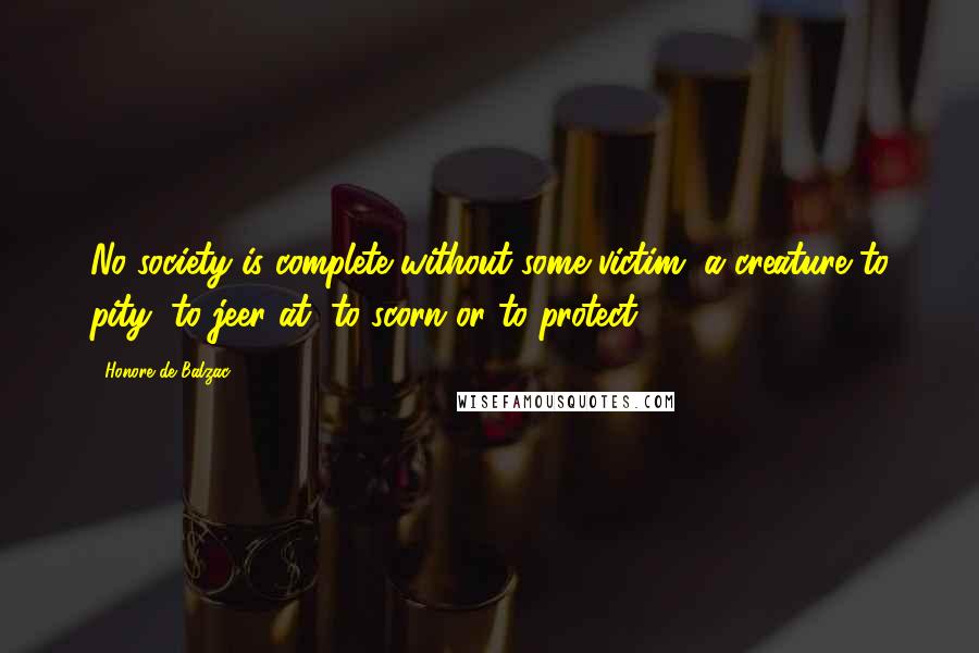 Honore De Balzac Quotes: No society is complete without some victim, a creature to pity, to jeer at, to scorn or to protect.