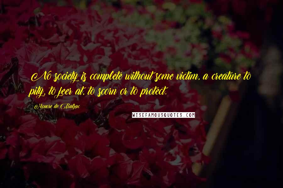 Honore De Balzac Quotes: No society is complete without some victim, a creature to pity, to jeer at, to scorn or to protect.