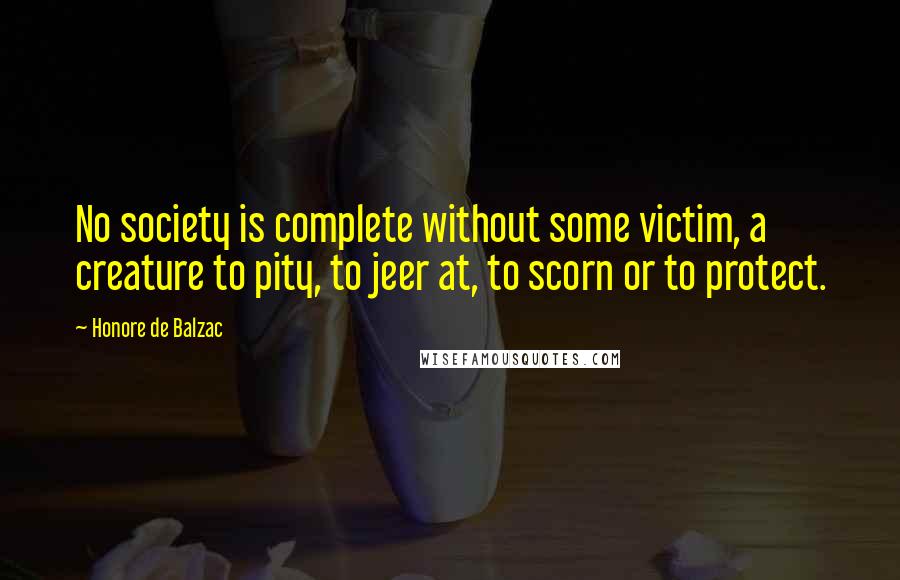 Honore De Balzac Quotes: No society is complete without some victim, a creature to pity, to jeer at, to scorn or to protect.