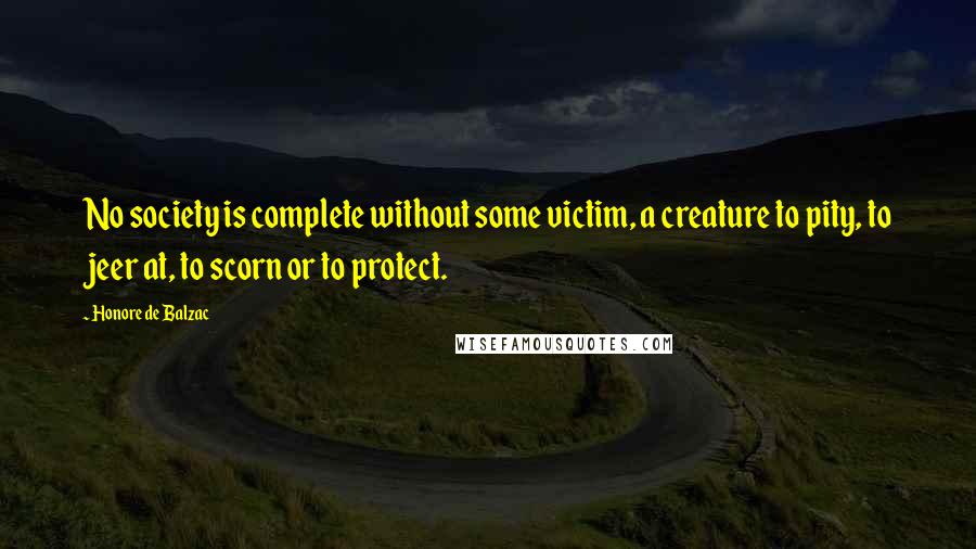 Honore De Balzac Quotes: No society is complete without some victim, a creature to pity, to jeer at, to scorn or to protect.