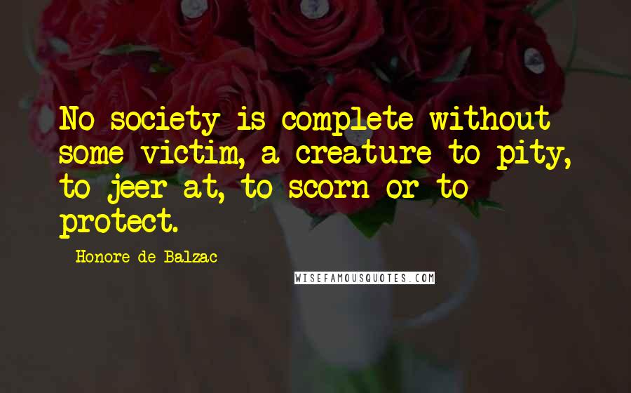 Honore De Balzac Quotes: No society is complete without some victim, a creature to pity, to jeer at, to scorn or to protect.