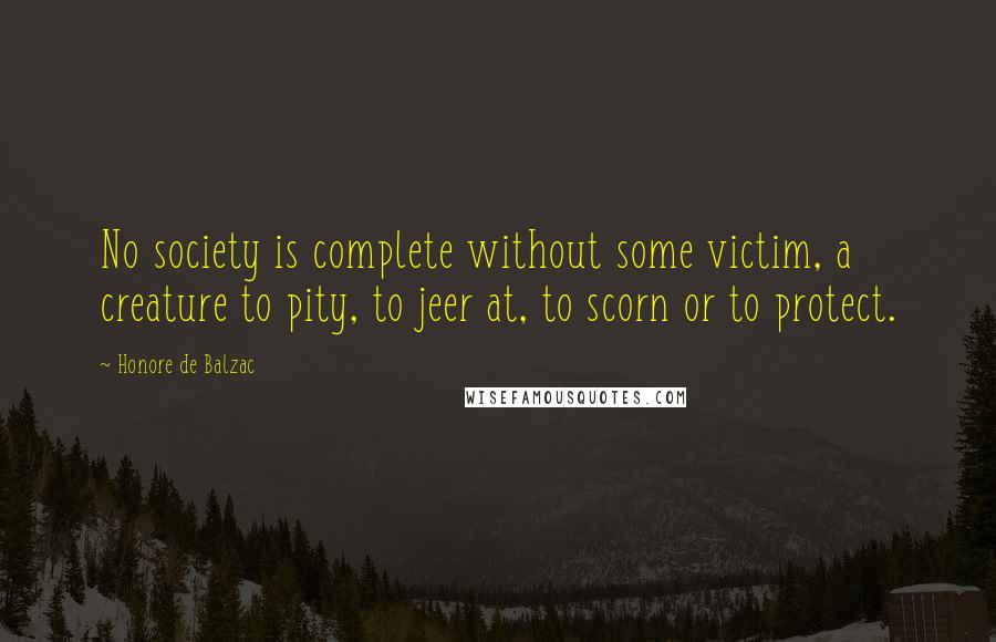 Honore De Balzac Quotes: No society is complete without some victim, a creature to pity, to jeer at, to scorn or to protect.