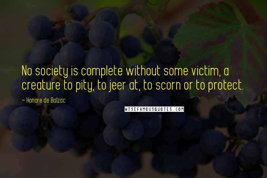 Honore De Balzac Quotes: No society is complete without some victim, a creature to pity, to jeer at, to scorn or to protect.