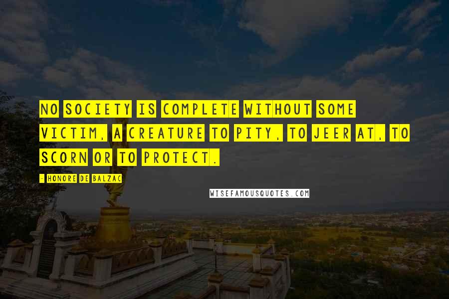 Honore De Balzac Quotes: No society is complete without some victim, a creature to pity, to jeer at, to scorn or to protect.