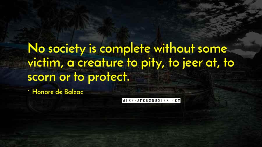 Honore De Balzac Quotes: No society is complete without some victim, a creature to pity, to jeer at, to scorn or to protect.