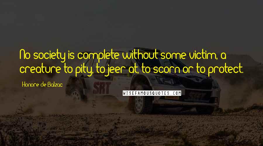 Honore De Balzac Quotes: No society is complete without some victim, a creature to pity, to jeer at, to scorn or to protect.