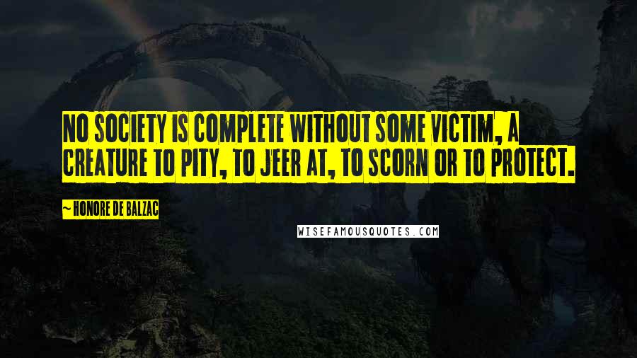 Honore De Balzac Quotes: No society is complete without some victim, a creature to pity, to jeer at, to scorn or to protect.