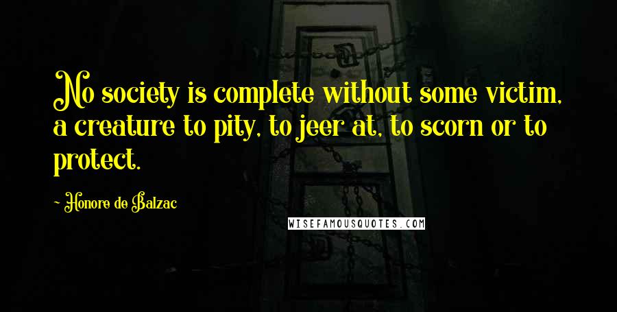 Honore De Balzac Quotes: No society is complete without some victim, a creature to pity, to jeer at, to scorn or to protect.