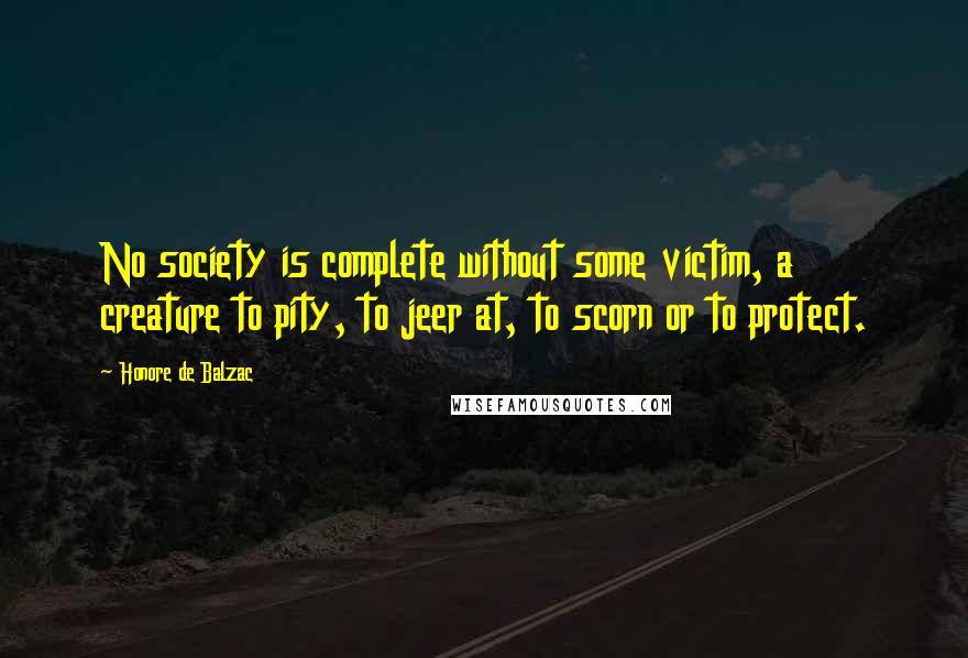 Honore De Balzac Quotes: No society is complete without some victim, a creature to pity, to jeer at, to scorn or to protect.