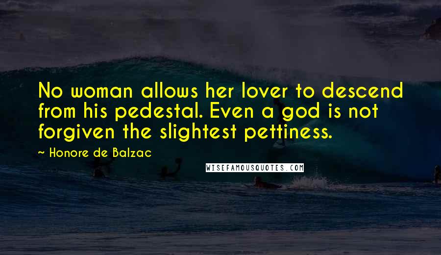 Honore De Balzac Quotes: No woman allows her lover to descend from his pedestal. Even a god is not forgiven the slightest pettiness.