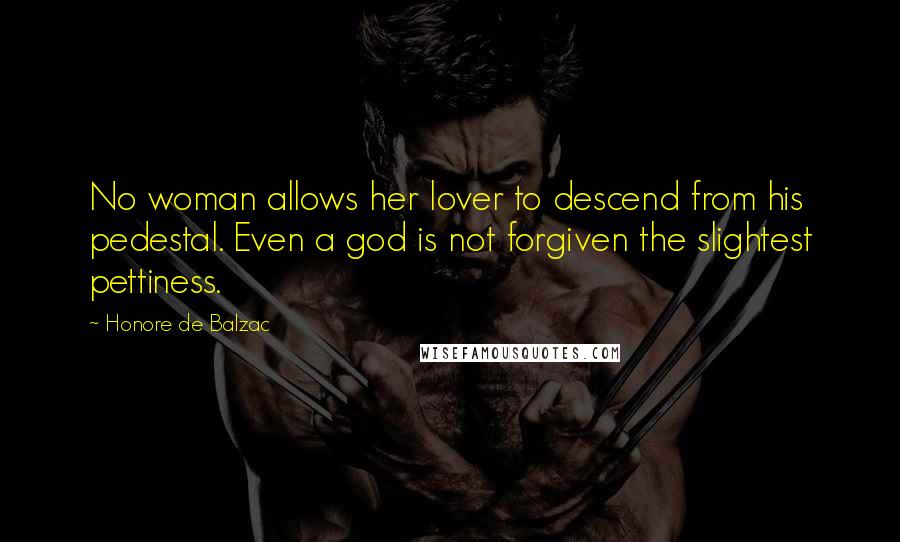 Honore De Balzac Quotes: No woman allows her lover to descend from his pedestal. Even a god is not forgiven the slightest pettiness.