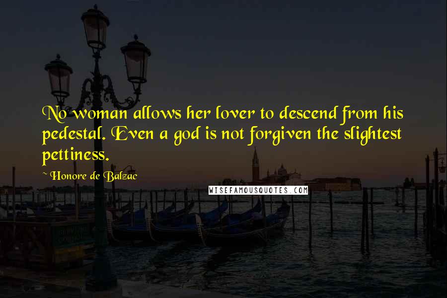 Honore De Balzac Quotes: No woman allows her lover to descend from his pedestal. Even a god is not forgiven the slightest pettiness.