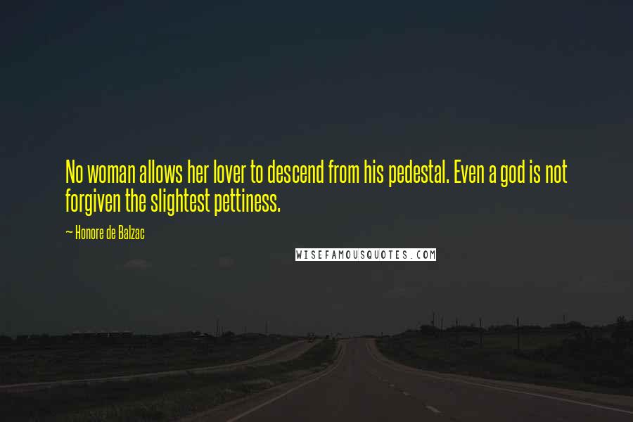 Honore De Balzac Quotes: No woman allows her lover to descend from his pedestal. Even a god is not forgiven the slightest pettiness.