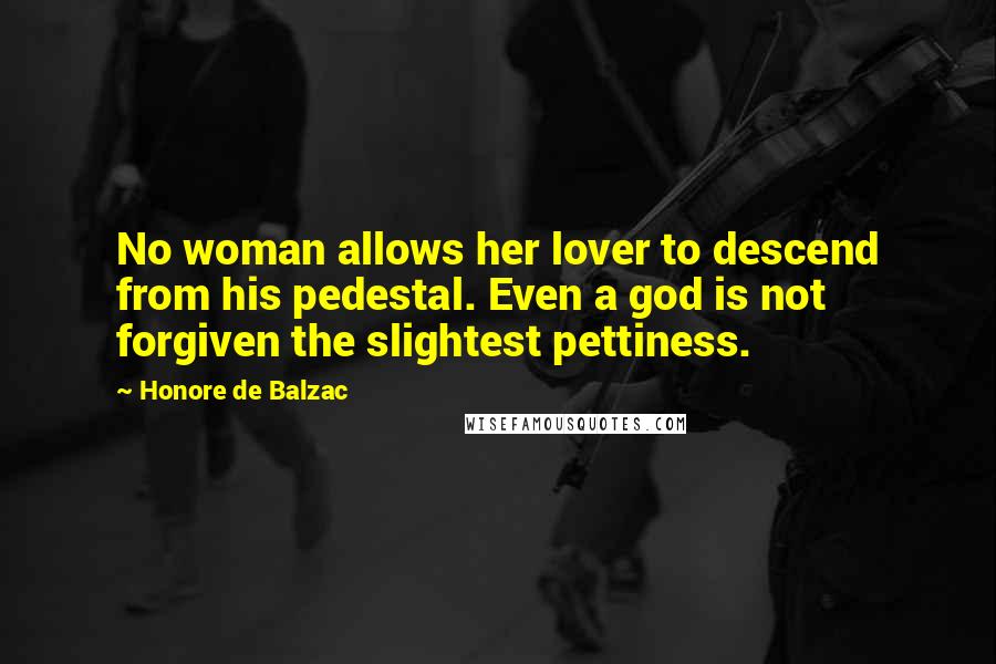 Honore De Balzac Quotes: No woman allows her lover to descend from his pedestal. Even a god is not forgiven the slightest pettiness.