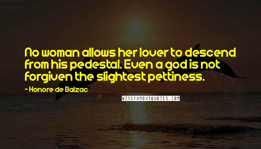 Honore De Balzac Quotes: No woman allows her lover to descend from his pedestal. Even a god is not forgiven the slightest pettiness.