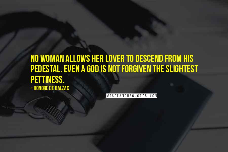 Honore De Balzac Quotes: No woman allows her lover to descend from his pedestal. Even a god is not forgiven the slightest pettiness.