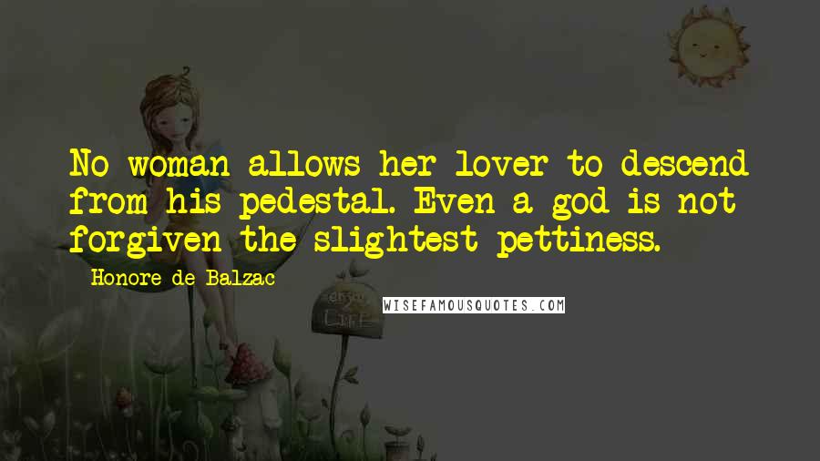 Honore De Balzac Quotes: No woman allows her lover to descend from his pedestal. Even a god is not forgiven the slightest pettiness.