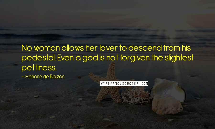 Honore De Balzac Quotes: No woman allows her lover to descend from his pedestal. Even a god is not forgiven the slightest pettiness.