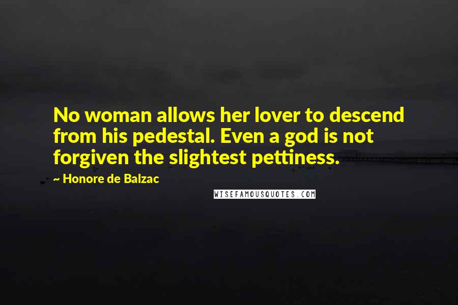 Honore De Balzac Quotes: No woman allows her lover to descend from his pedestal. Even a god is not forgiven the slightest pettiness.