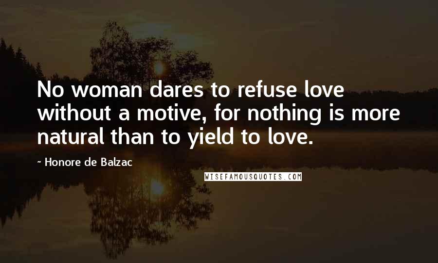 Honore De Balzac Quotes: No woman dares to refuse love without a motive, for nothing is more natural than to yield to love.