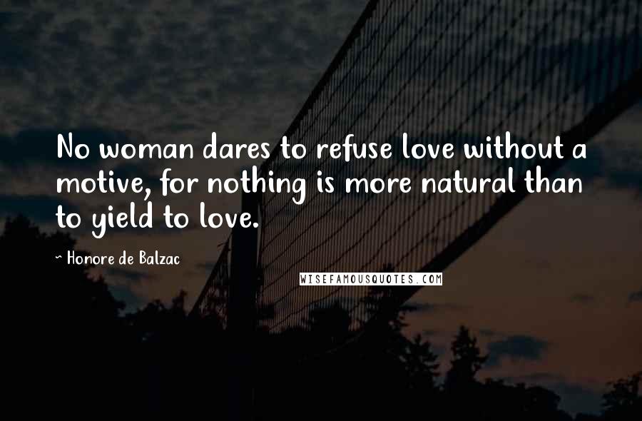 Honore De Balzac Quotes: No woman dares to refuse love without a motive, for nothing is more natural than to yield to love.