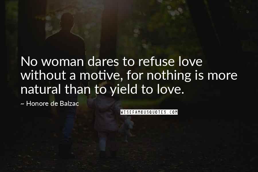 Honore De Balzac Quotes: No woman dares to refuse love without a motive, for nothing is more natural than to yield to love.