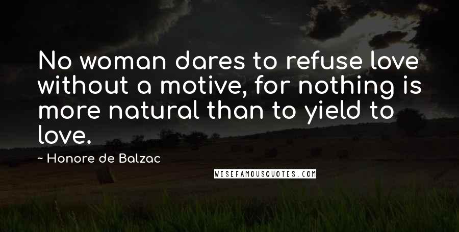 Honore De Balzac Quotes: No woman dares to refuse love without a motive, for nothing is more natural than to yield to love.