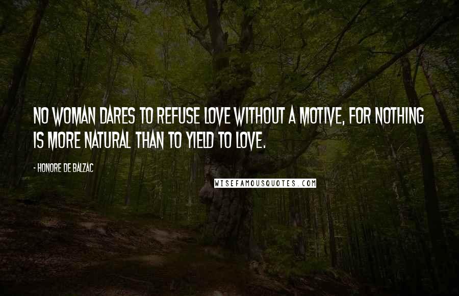 Honore De Balzac Quotes: No woman dares to refuse love without a motive, for nothing is more natural than to yield to love.