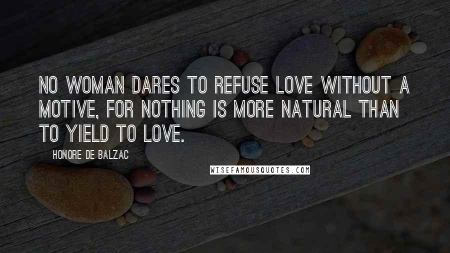 Honore De Balzac Quotes: No woman dares to refuse love without a motive, for nothing is more natural than to yield to love.