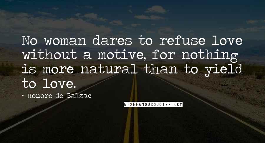 Honore De Balzac Quotes: No woman dares to refuse love without a motive, for nothing is more natural than to yield to love.