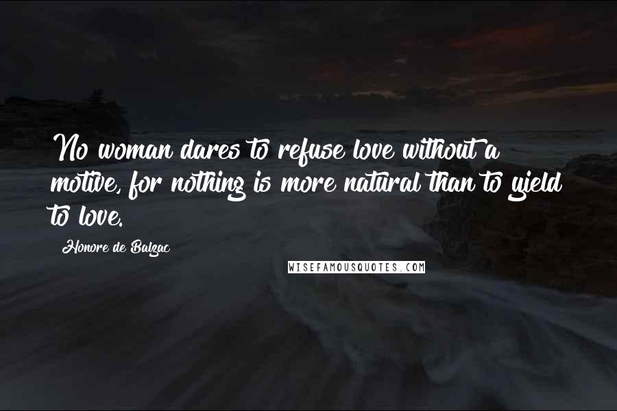 Honore De Balzac Quotes: No woman dares to refuse love without a motive, for nothing is more natural than to yield to love.