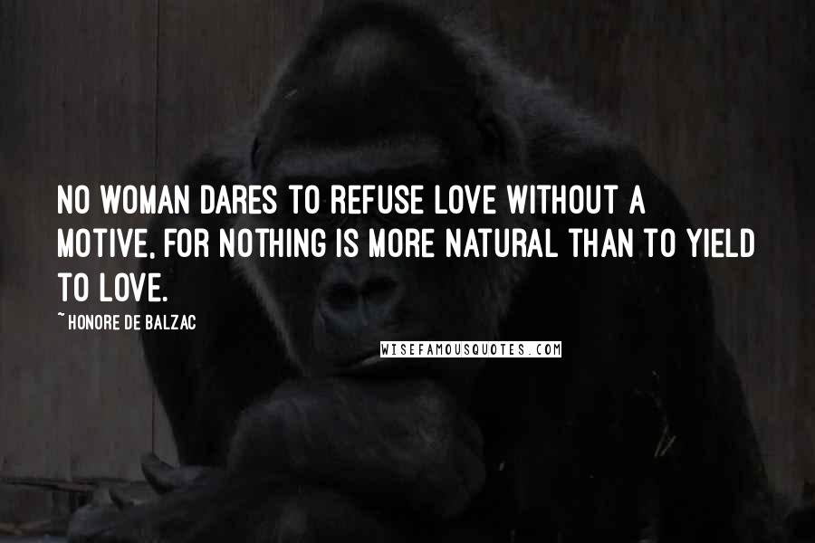 Honore De Balzac Quotes: No woman dares to refuse love without a motive, for nothing is more natural than to yield to love.