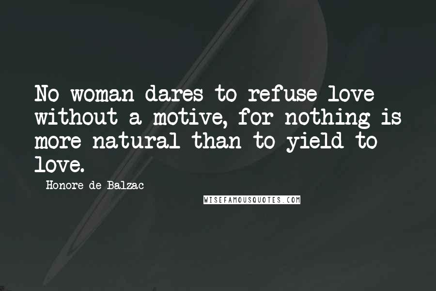 Honore De Balzac Quotes: No woman dares to refuse love without a motive, for nothing is more natural than to yield to love.