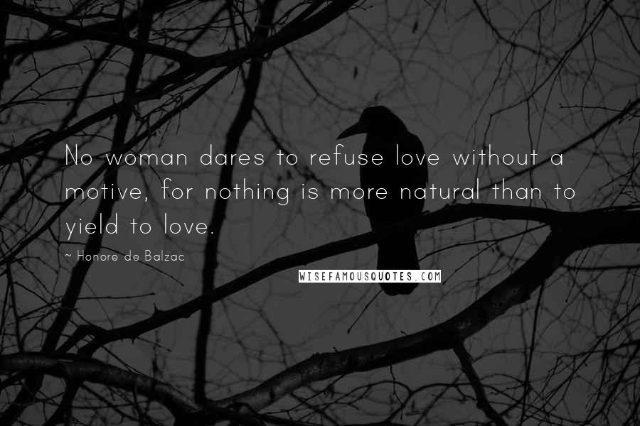Honore De Balzac Quotes: No woman dares to refuse love without a motive, for nothing is more natural than to yield to love.