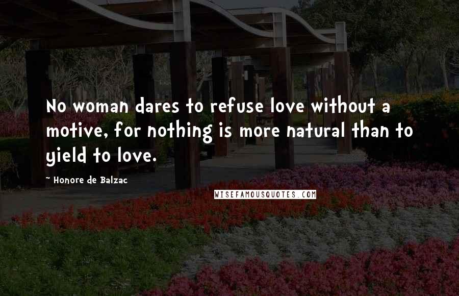 Honore De Balzac Quotes: No woman dares to refuse love without a motive, for nothing is more natural than to yield to love.