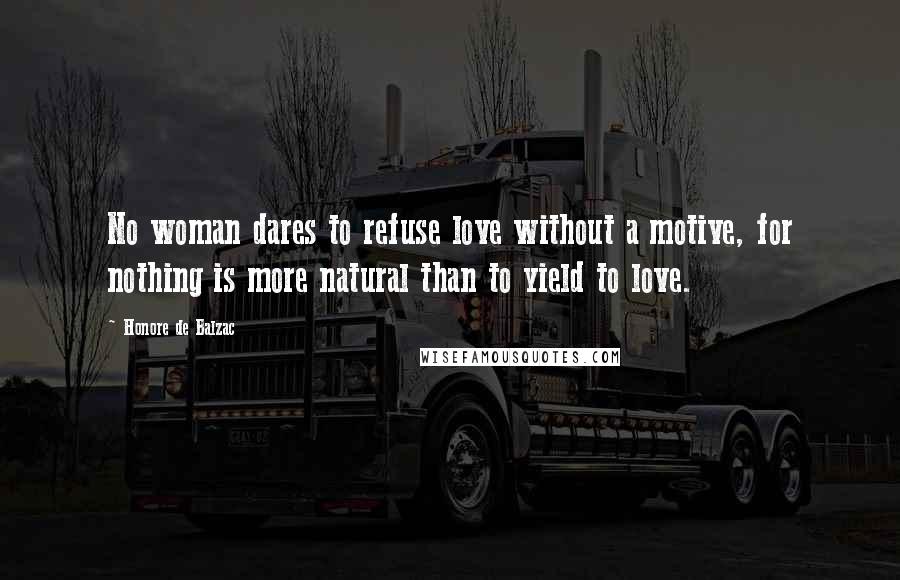 Honore De Balzac Quotes: No woman dares to refuse love without a motive, for nothing is more natural than to yield to love.