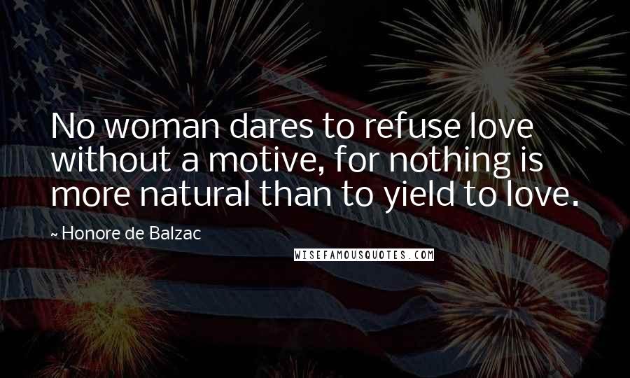 Honore De Balzac Quotes: No woman dares to refuse love without a motive, for nothing is more natural than to yield to love.