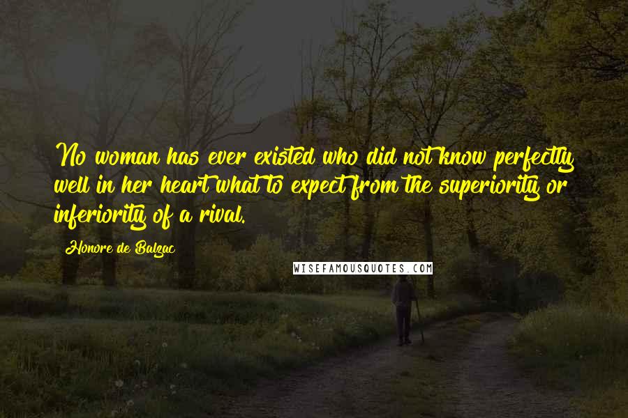 Honore De Balzac Quotes: No woman has ever existed who did not know perfectly well in her heart what to expect from the superiority or inferiority of a rival.