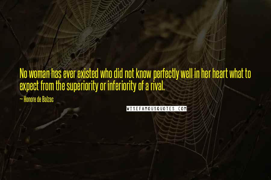 Honore De Balzac Quotes: No woman has ever existed who did not know perfectly well in her heart what to expect from the superiority or inferiority of a rival.